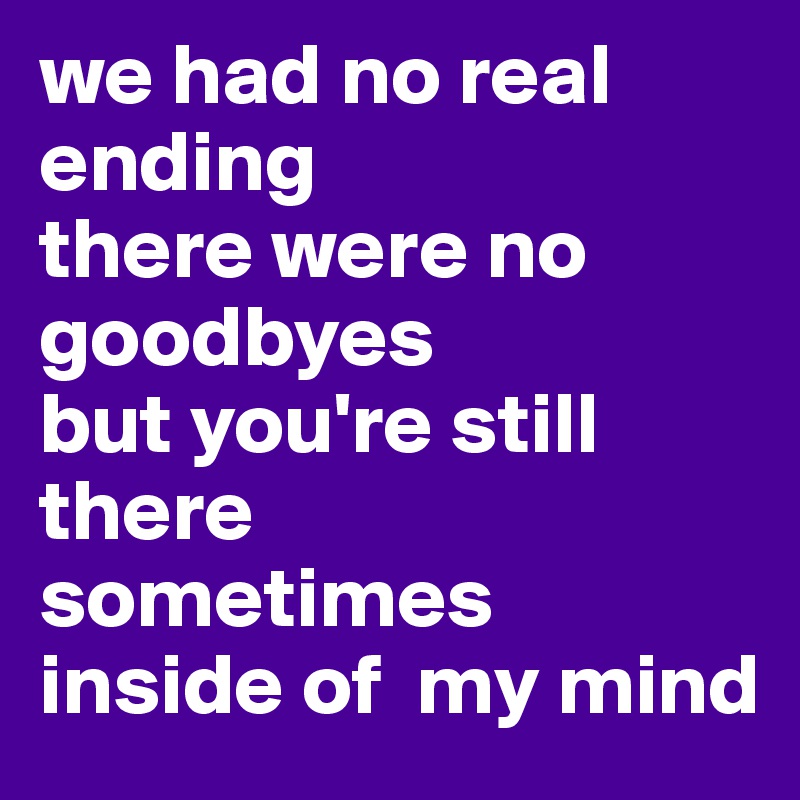 we had no real ending
there were no goodbyes
but you're still there
sometimes
inside of  my mind