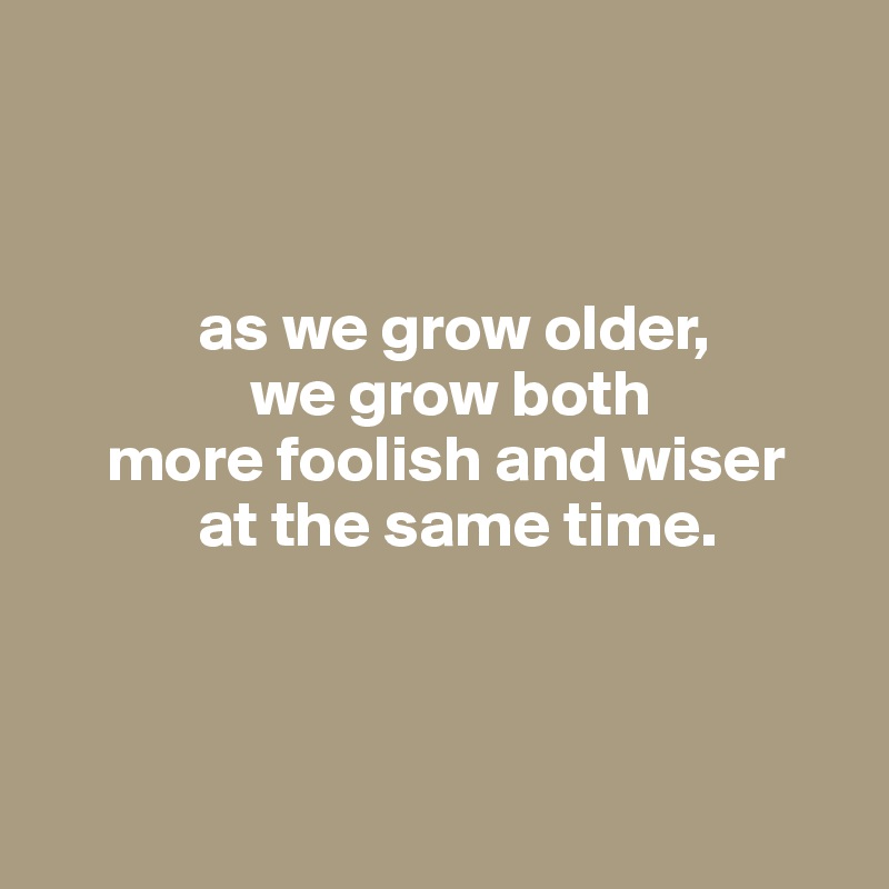 



            as we grow older,
                we grow both
     more foolish and wiser
            at the same time.



