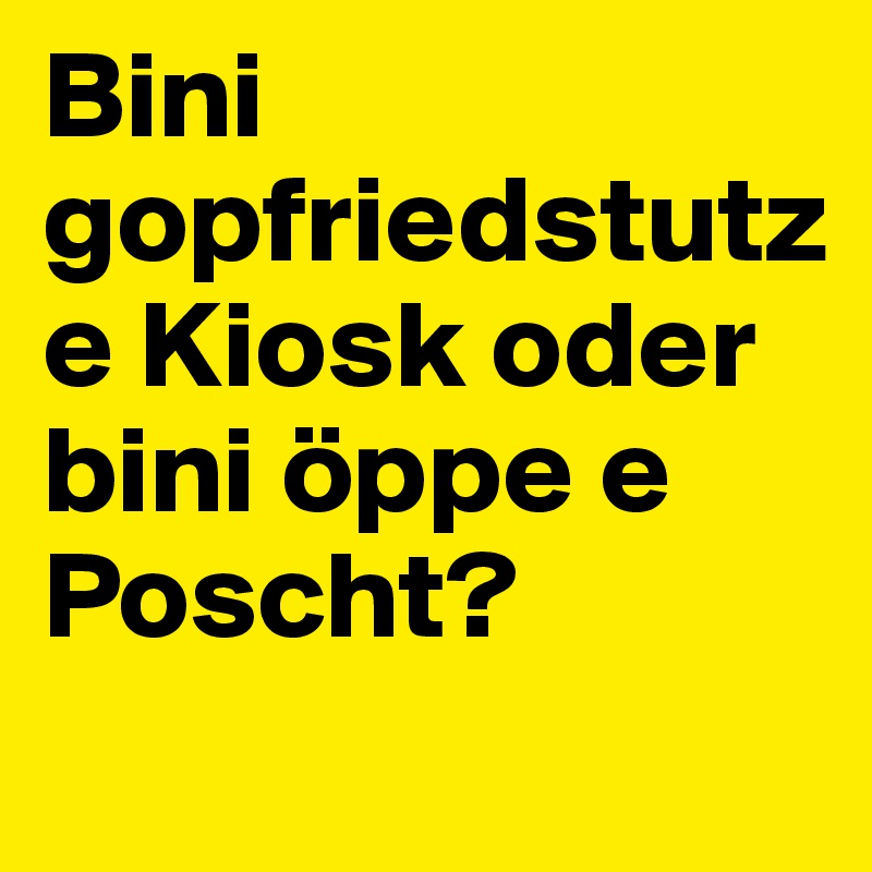 Bini gopfriedstutz e Kiosk oder bini öppe e Poscht?
