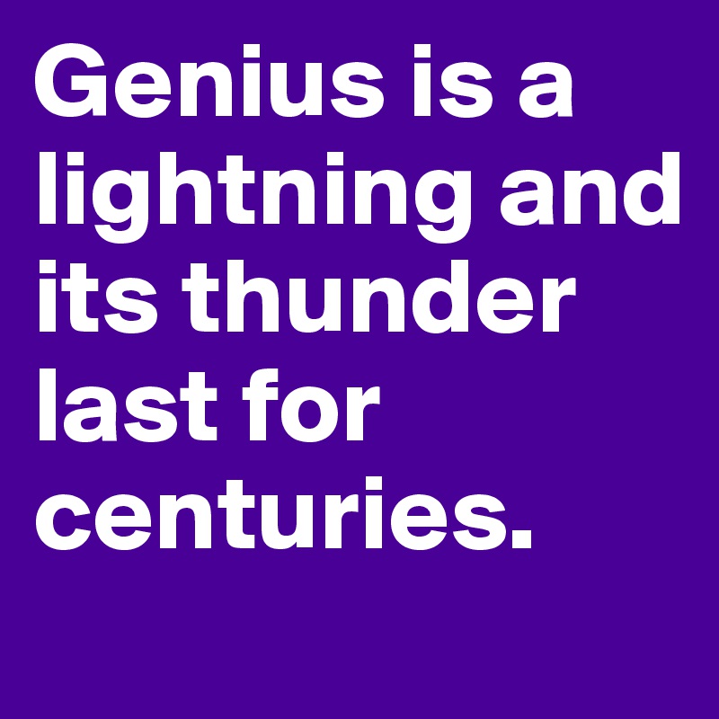 Genius is a lightning and its thunder last for centuries.