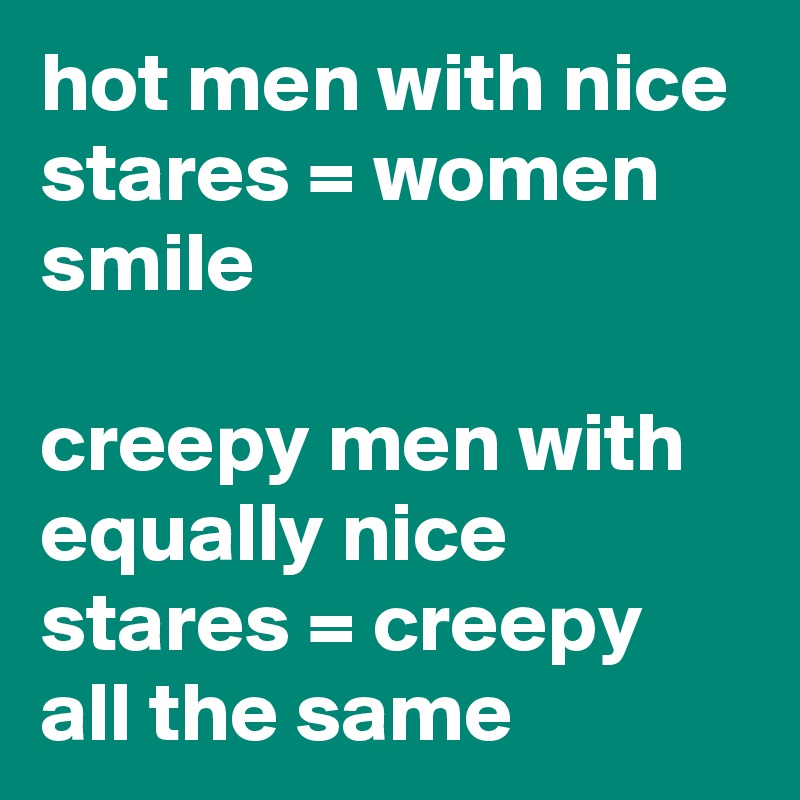 hot men with nice stares = women smile

creepy men with equally nice stares = creepy all the same