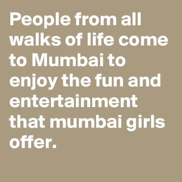 People from all walks of life come to Mumbai to enjoy the fun and entertainment that mumbai girls offer. 
