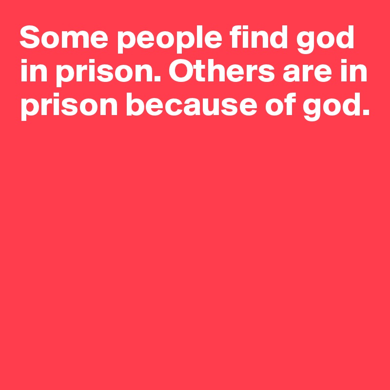 Some people find god in prison. Others are in prison because of god. 






