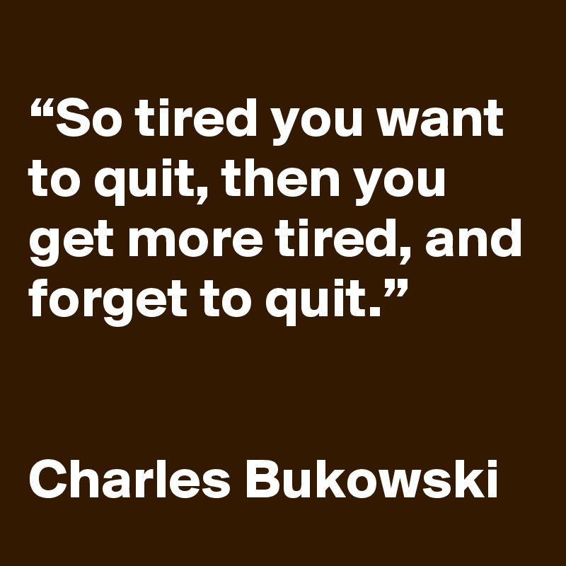 
“So tired you want to quit, then you get more tired, and forget to quit.”


Charles Bukowski