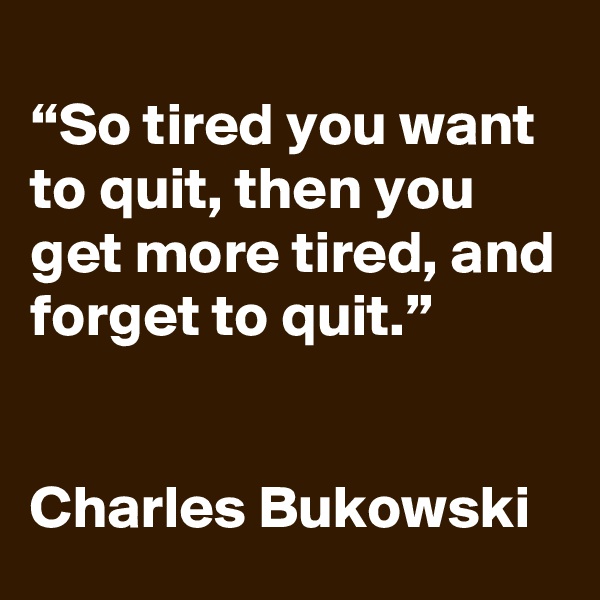 
“So tired you want to quit, then you get more tired, and forget to quit.”


Charles Bukowski