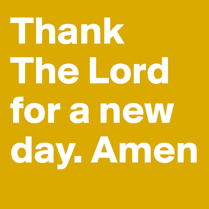 Thank The Lord for a new day. Amen