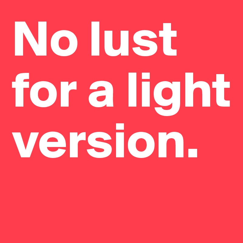 No lust for a light version.
