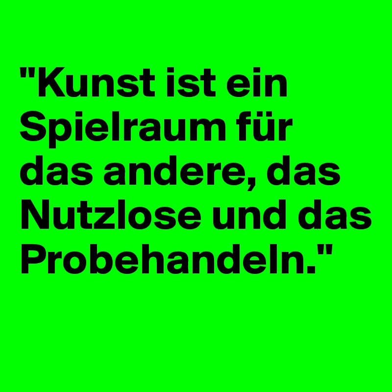 
"Kunst ist ein Spielraum für das andere, das Nutzlose und das Probehandeln."
