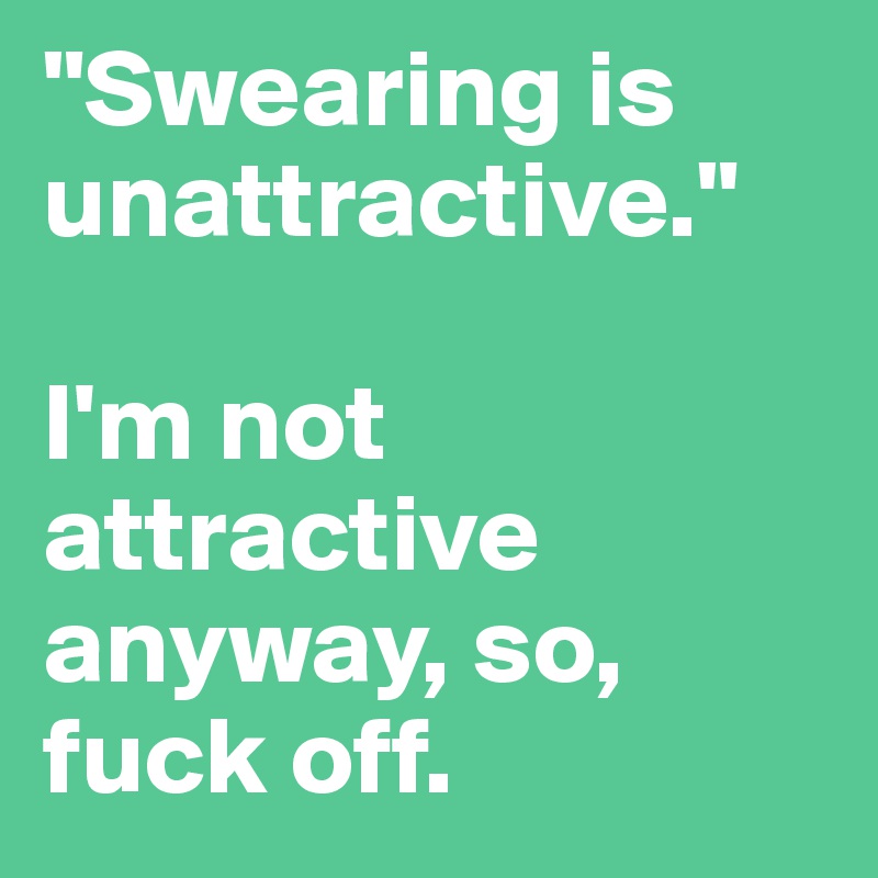 "Swearing is unattractive."

I'm not attractive anyway, so, fuck off.