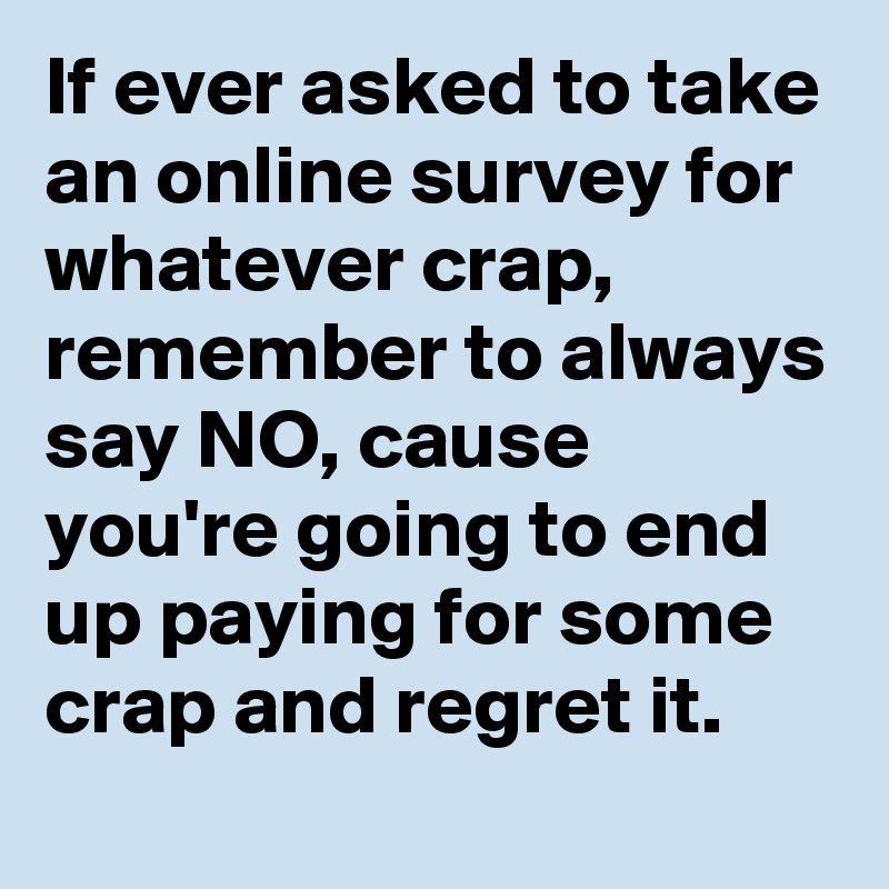 If ever asked to take an online survey for whatever crap, remember to always say NO, cause you're going to end up paying for some crap and regret it. 