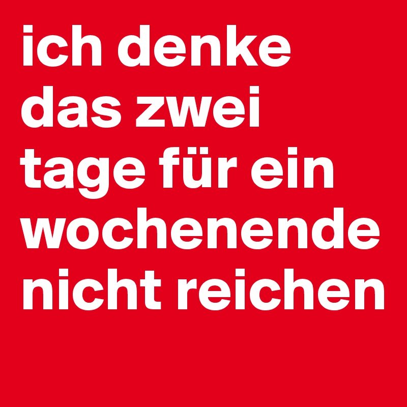ich denke das zwei tage für ein wochenende nicht reichen 