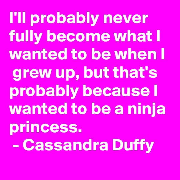 I'll probably never fully become what I wanted to be when I  grew up, but that's probably because I wanted to be a ninja princess.
 - Cassandra Duffy
