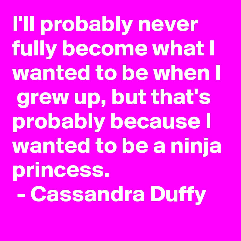 I'll probably never fully become what I wanted to be when I  grew up, but that's probably because I wanted to be a ninja princess.
 - Cassandra Duffy