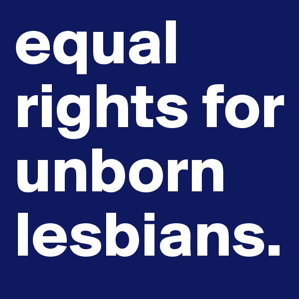 equal rights for unborn lesbians.