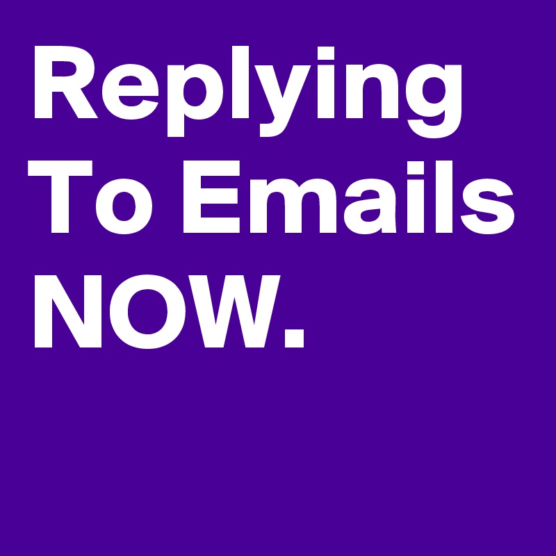 Replying To Emails NOW.
