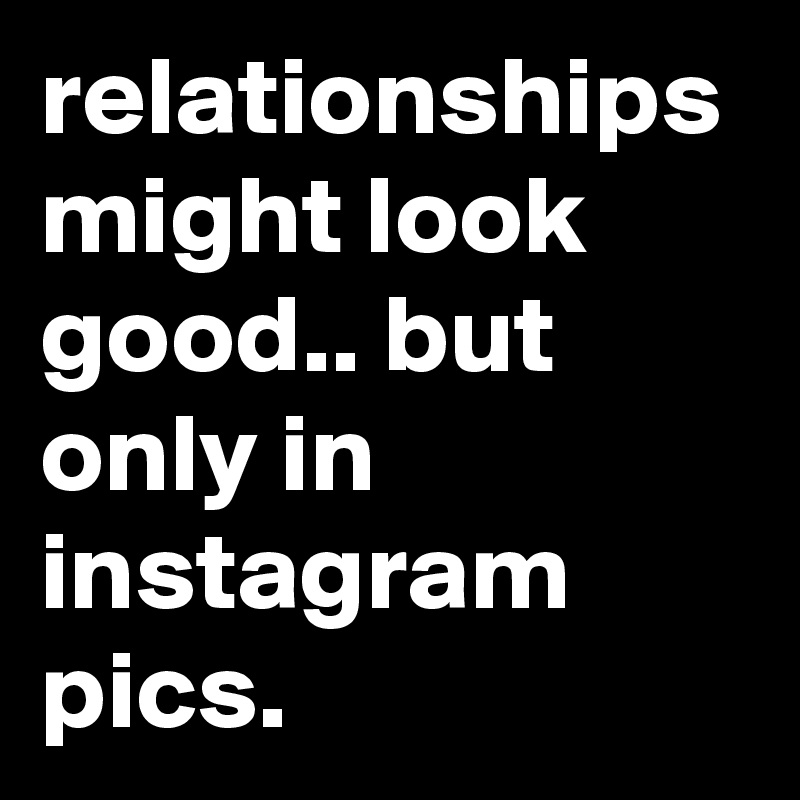 relationships might look good.. but only in instagram pics.