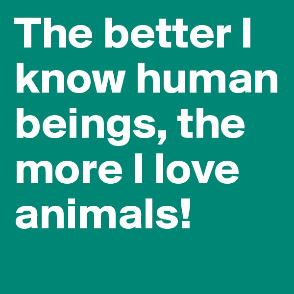 The better I know human beings, the more I love animals!