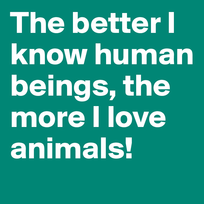 The better I know human beings, the more I love animals! - Post by jocrespo  on Boldomatic