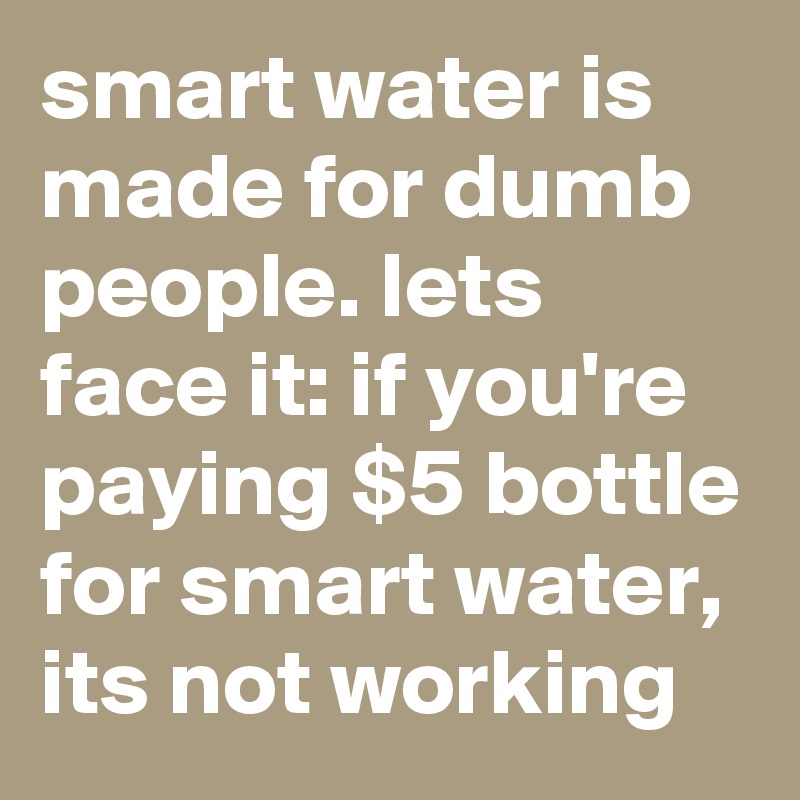 smart water is made for dumb people. lets face it: if you're paying $5 bottle for smart water, its not working