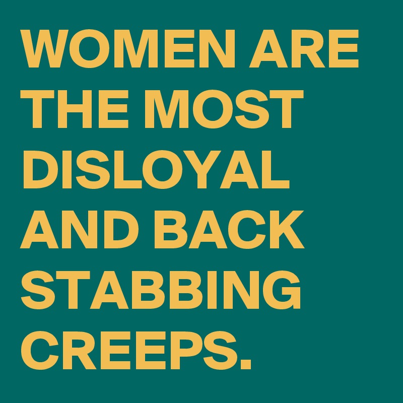 WOMEN ARE THE MOST DISLOYAL AND BACK STABBING CREEPS.