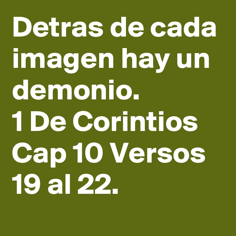 Detras de cada imagen hay un demonio.
1 De Corintios Cap 10 Versos 19 al 22.