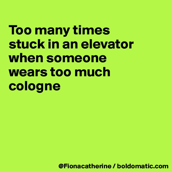 
Too many times
stuck in an elevator
when someone
wears too much cologne




