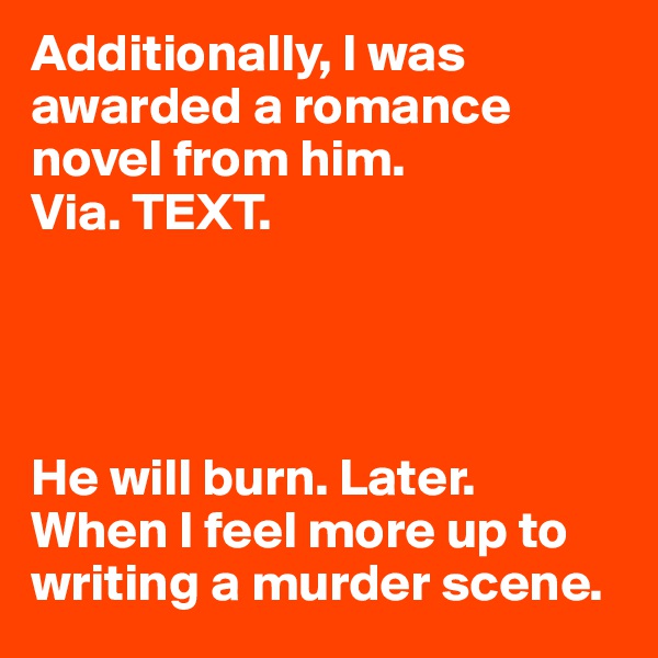 Additionally, I was awarded a romance novel from him. 
Via. TEXT. 




He will burn. Later. 
When I feel more up to writing a murder scene.