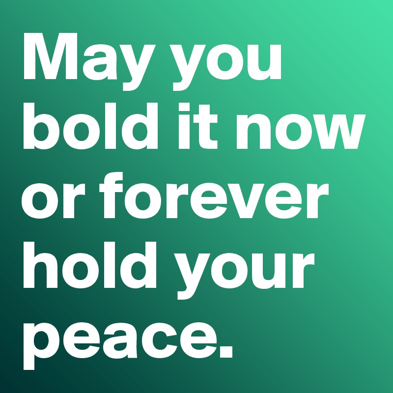 May you bold it now or forever hold your peace. 