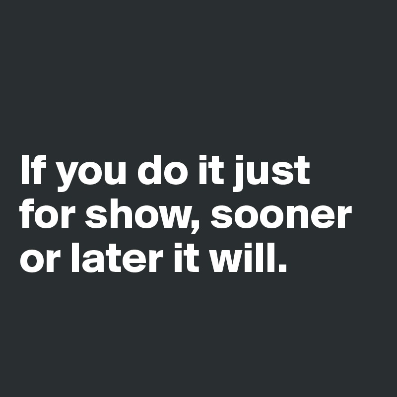 


If you do it just 
for show, sooner 
or later it will. 

