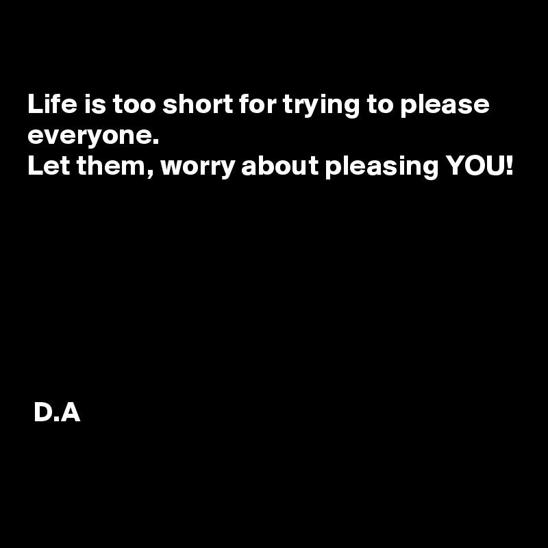 

Life is too short for trying to please everyone. 
Let them, worry about pleasing YOU!







 D.A

