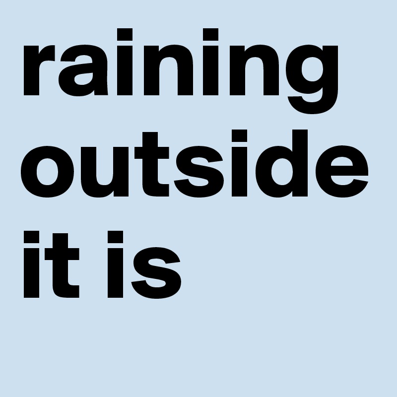 raining outside it is