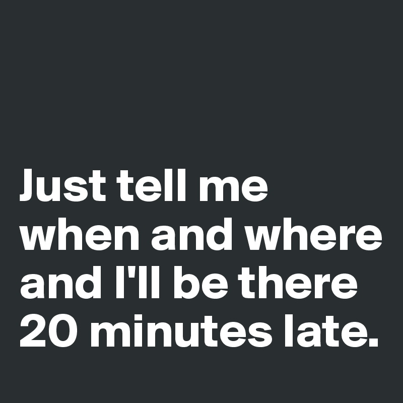 


Just tell me when and where and I'll be there 20 minutes late. 