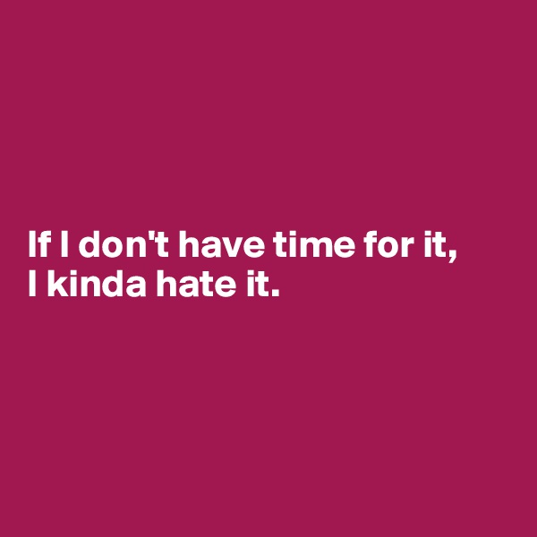 




If I don't have time for it, 
I kinda hate it. 




