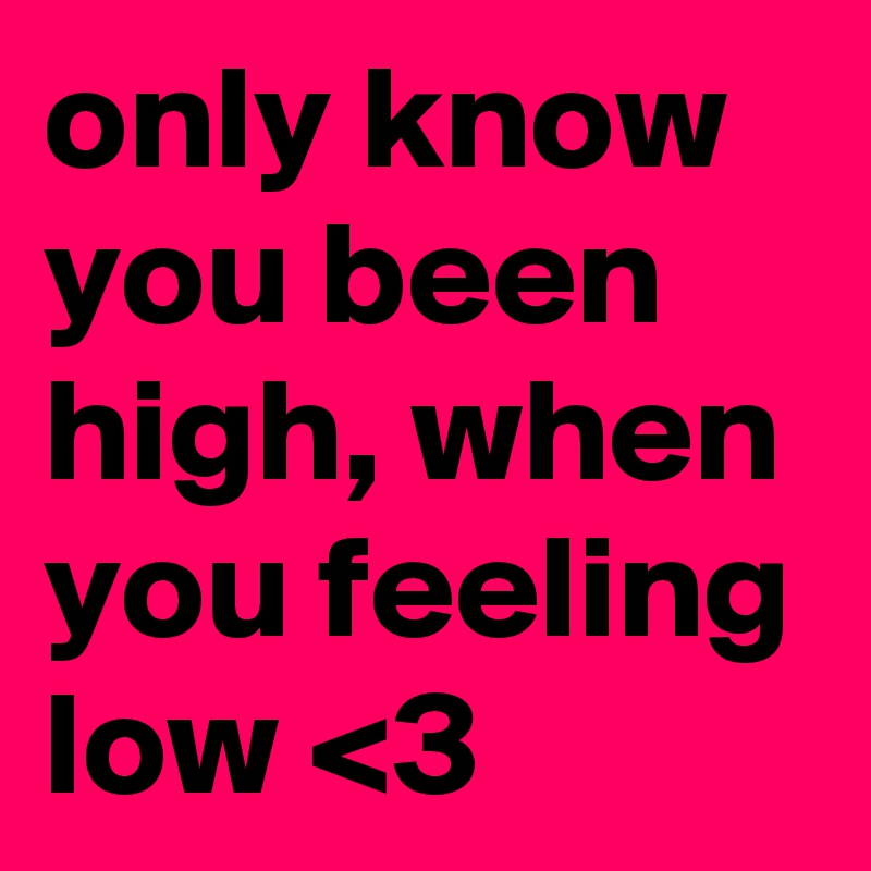 only know you been high, when you feeling low <3