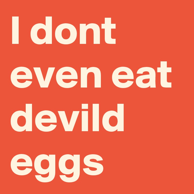 I dont even eat devild eggs 