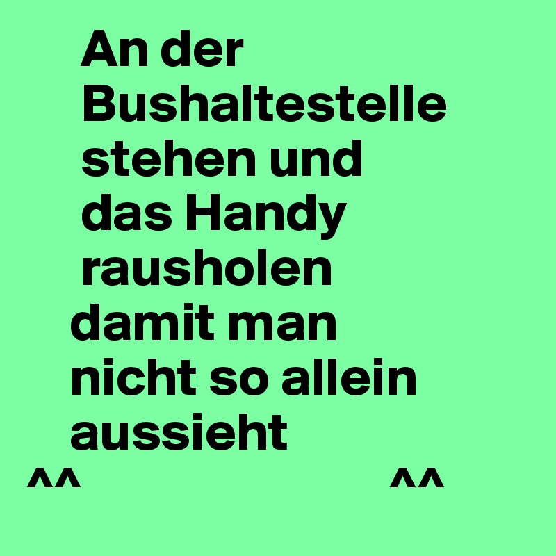      An der    
     Bushaltestelle    
     stehen und   
     das Handy    
     rausholen  
    damit man    
    nicht so allein 
    aussieht
^^                            ^^
