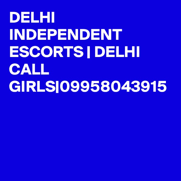 DELHI INDEPENDENT ESCORTS | DELHI CALL GIRLS|09958043915

