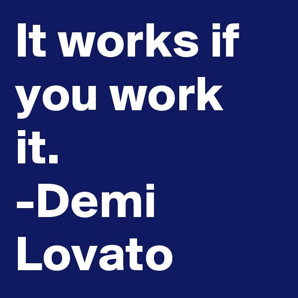 It works if you work it. 
-Demi Lovato 