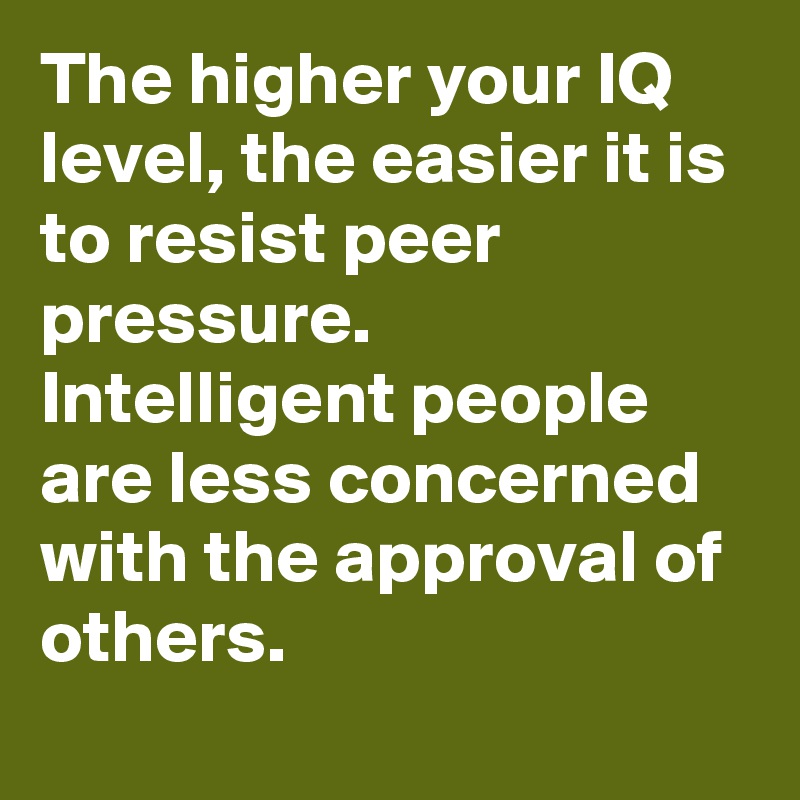 The higher your IQ level, the easier it is to resist peer pressure. Intelligent people are less concerned with the approval of others.