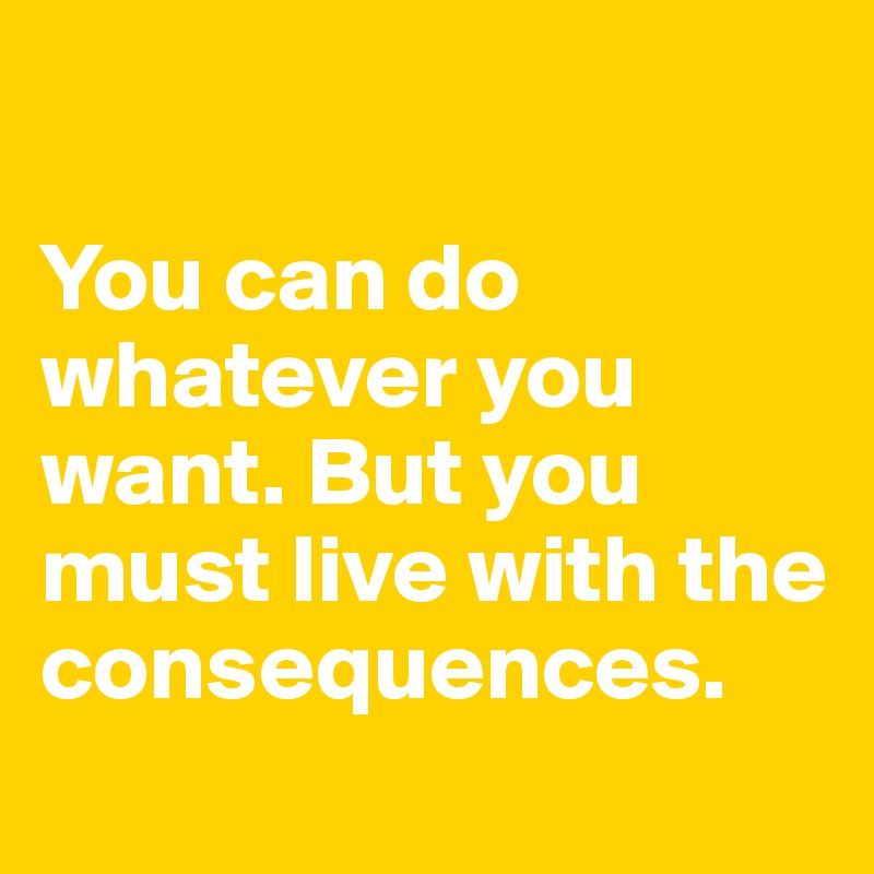 

You can do whatever you want. But you must live with the consequences.
