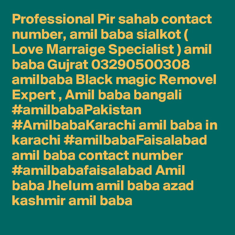 Professional Pir sahab contact number, amil baba sialkot ( Love Marraige Specialist ) amil baba Gujrat 03290500308  amilbaba Black magic Removel Expert , Amil baba bangali #amilbabaPakistan #AmilbabaKarachi amil baba in karachi #amilbabaFaisalabad amil baba contact number #amilbabafaisalabad Amil baba Jhelum amil baba azad kashmir amil baba