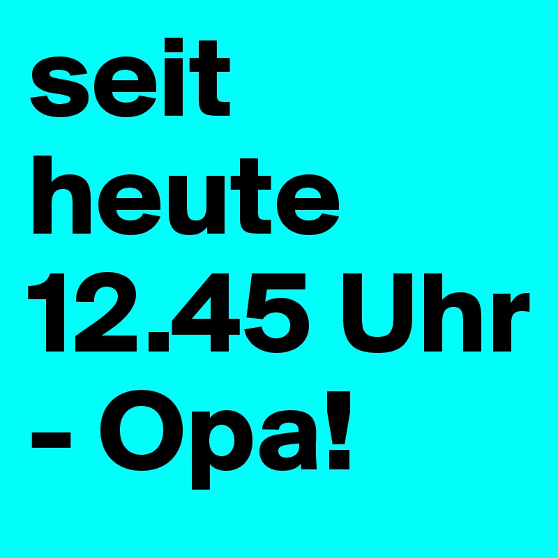 seit heute 12.45 Uhr - Opa!