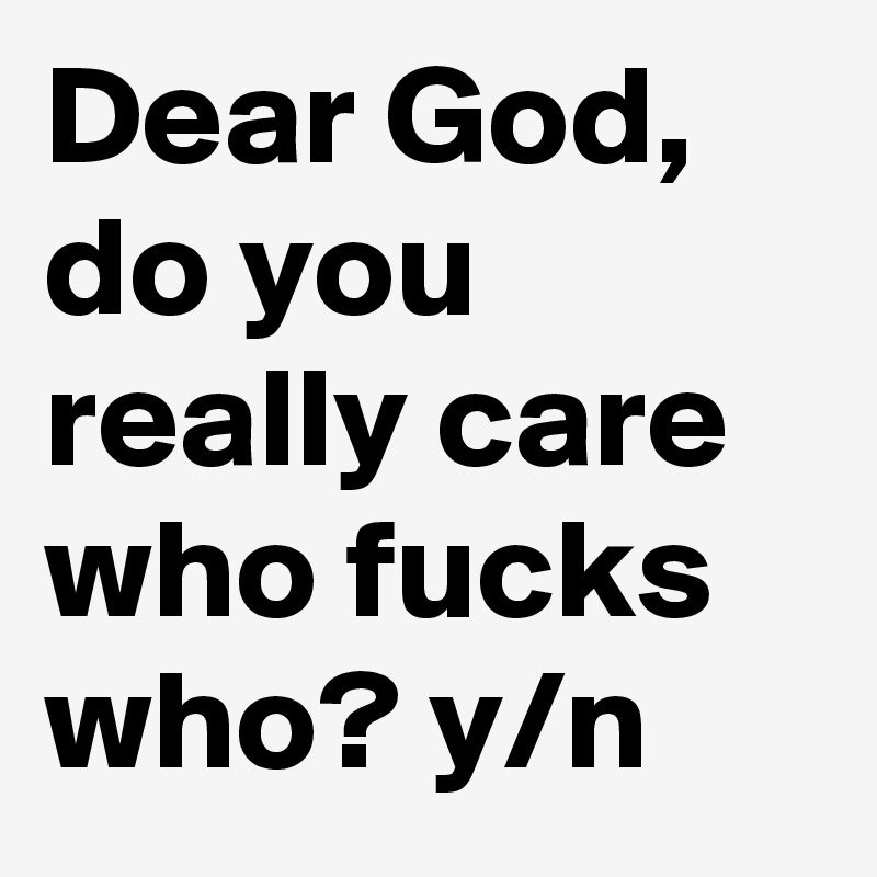 Dear God, do you really care who fucks who? y/n