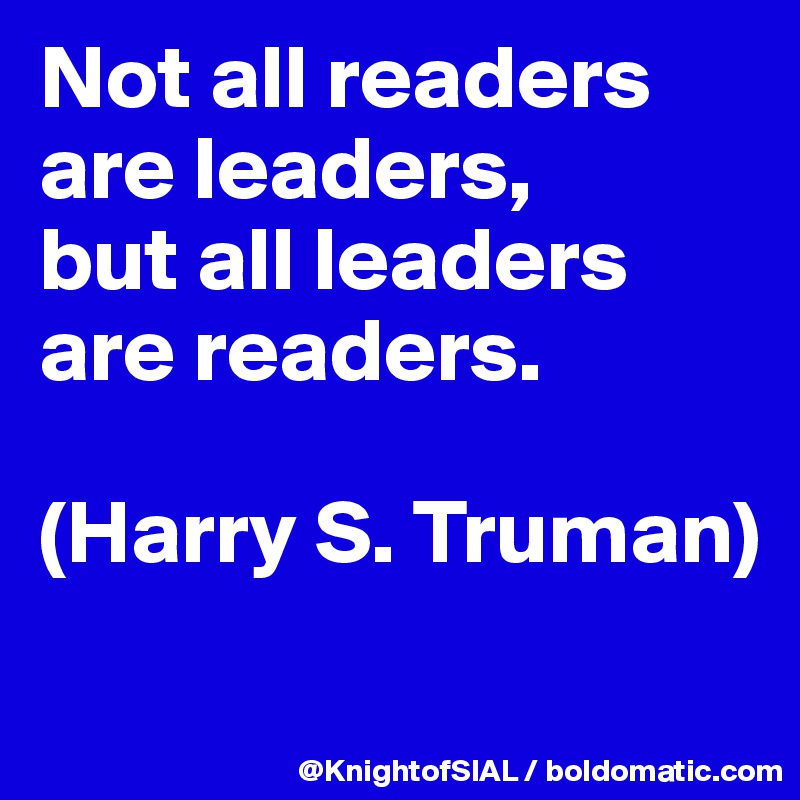 Not all readers are leaders, 
but all leaders are readers. 

(Harry S. Truman)
