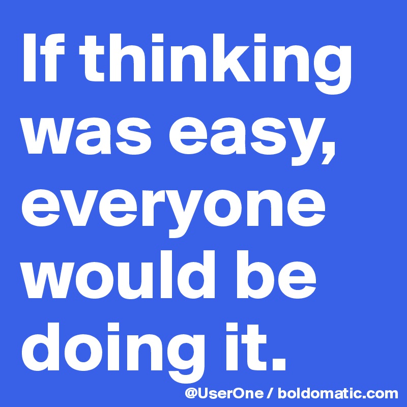 If thinking was easy, everyone would be doing it.