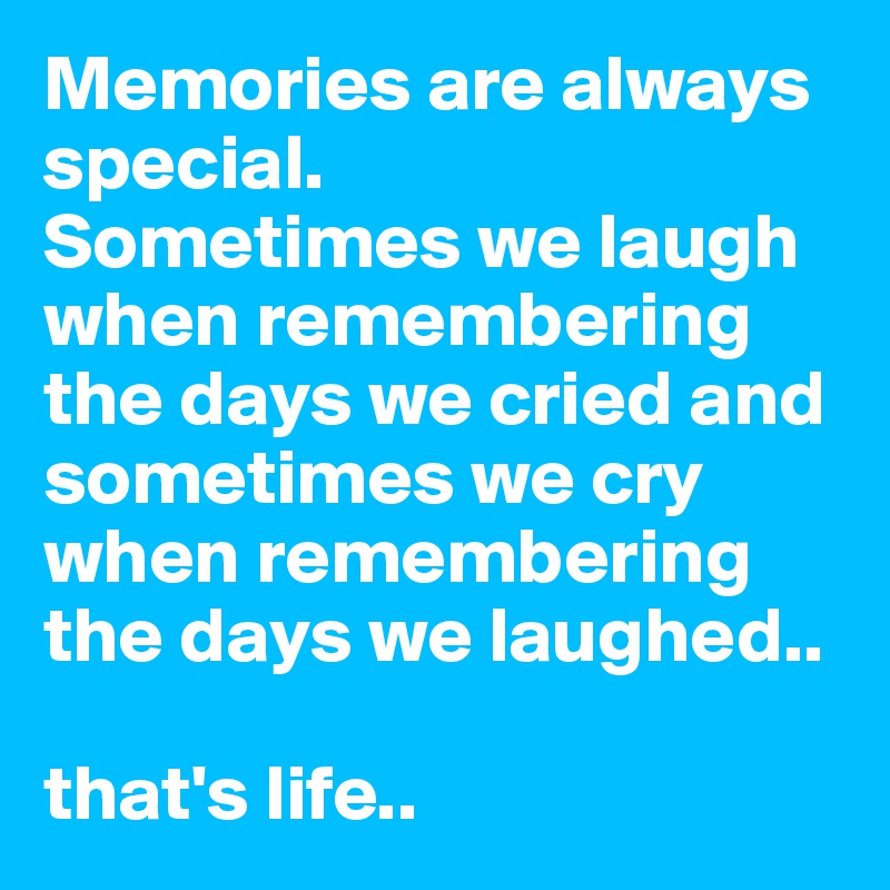 Memories are always special. 
Sometimes we laugh when remembering the days we cried and sometimes we cry when remembering the days we laughed.. 

that's life..