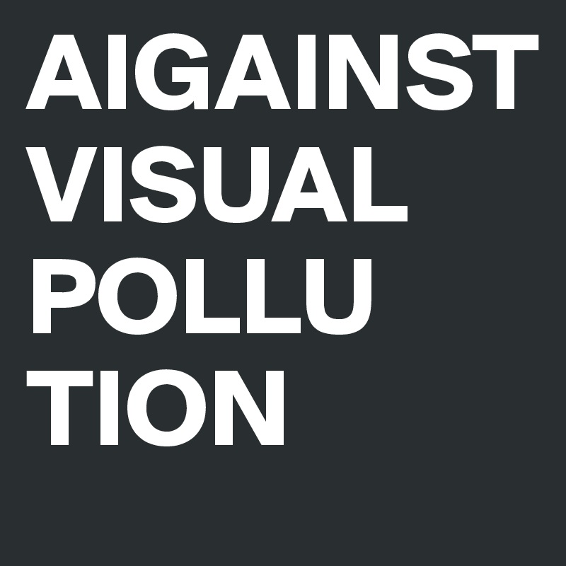 AIGAINST
VISUAL
POLLU
TION