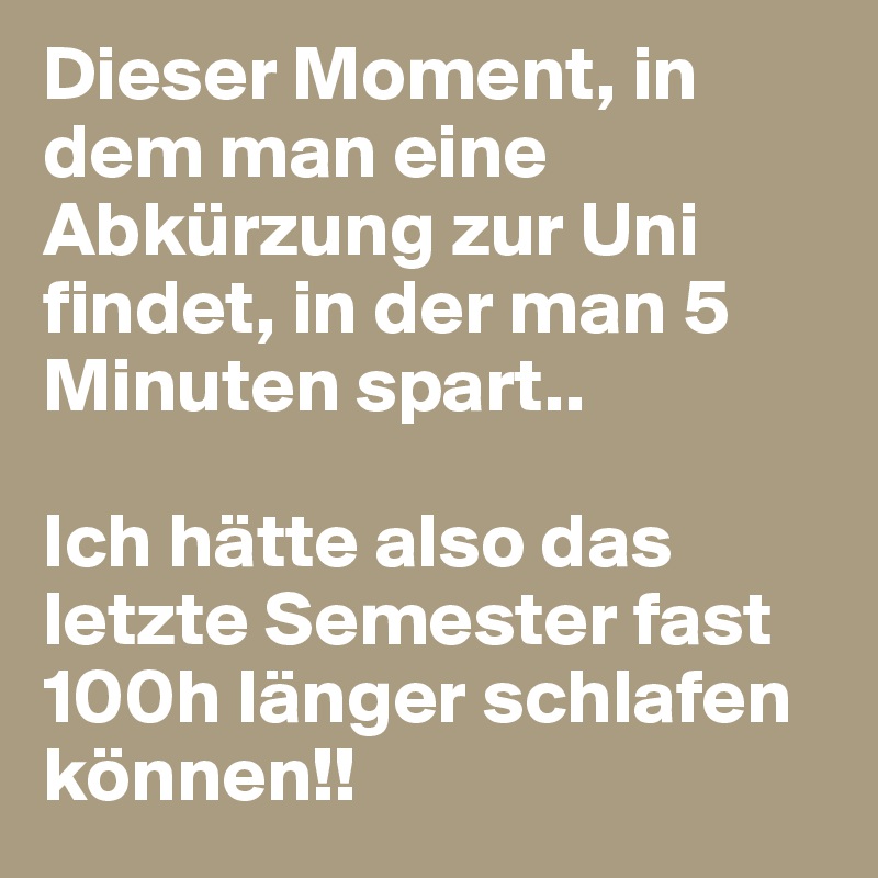 Dieser Moment, in dem man eine Abkürzung zur Uni findet, in der man 5 Minuten spart..

Ich hätte also das letzte Semester fast 100h länger schlafen können!!
