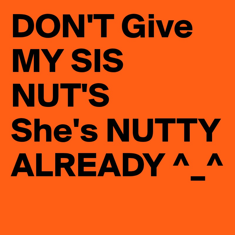 DON'T Give MY SIS NUT'S
She's NUTTY ALREADY ^_^ 