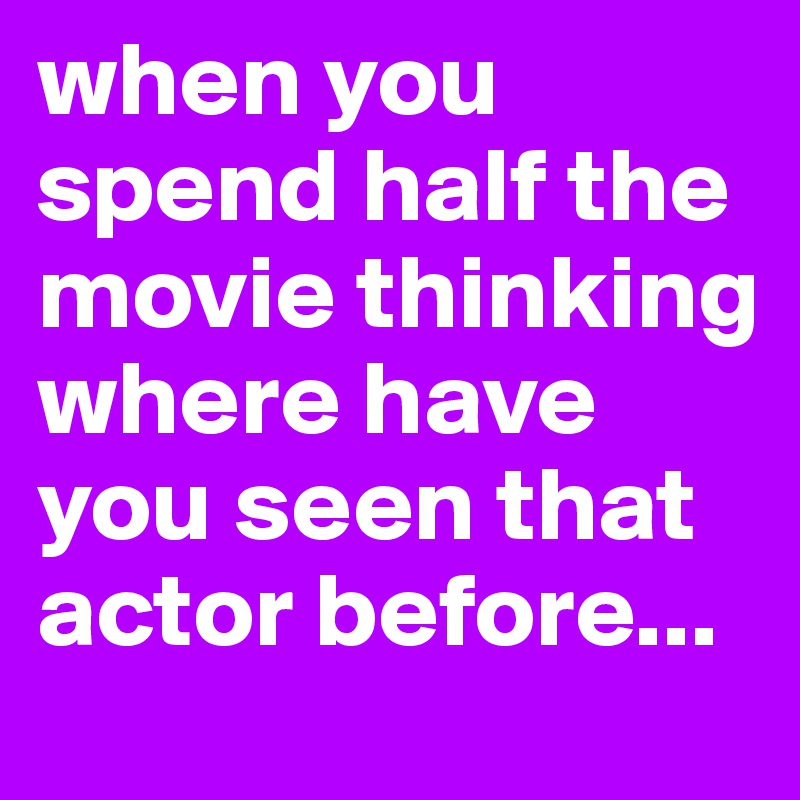 when you spend half the movie thinking where have you seen that actor before...